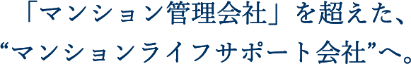 「マンション管理会社」を超えた、 “マンションライフサポート会社”へ。